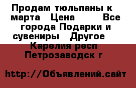 Продам тюльпаны к 8 марта › Цена ­ 35 - Все города Подарки и сувениры » Другое   . Карелия респ.,Петрозаводск г.